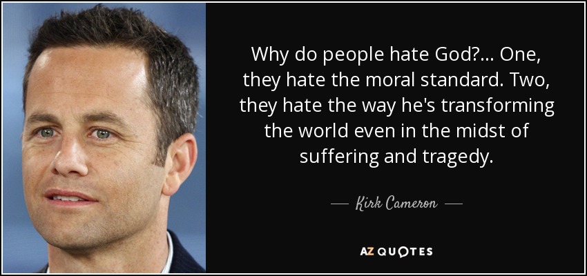 Why do people hate God?... One, they hate the moral standard. Two, they hate the way he's transforming the world even in the midst of suffering and tragedy. - Kirk Cameron