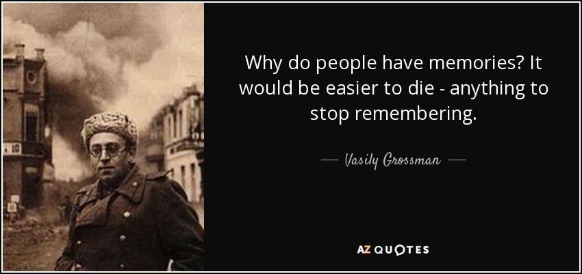 Why do people have memories? It would be easier to die - anything to stop remembering. - Vasily Grossman
