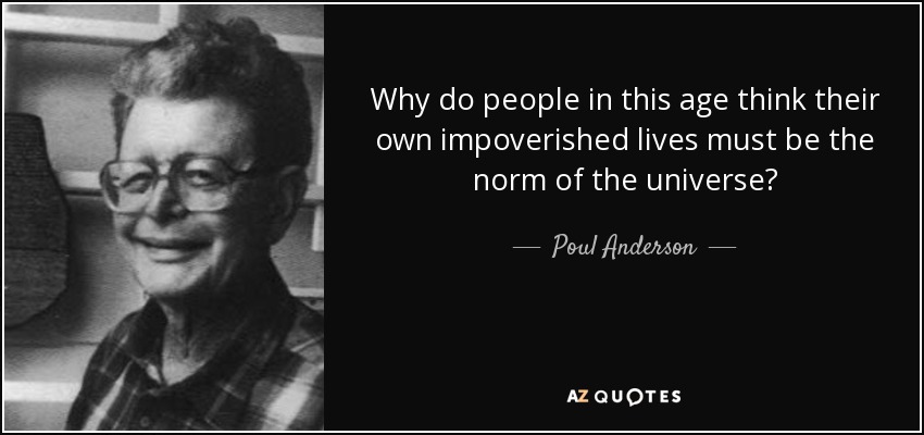 Why do people in this age think their own impoverished lives must be the norm of the universe? - Poul Anderson