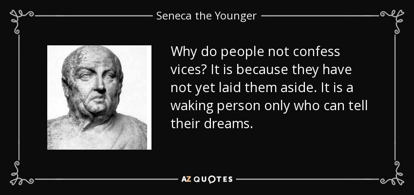 Why do people not confess vices? It is because they have not yet laid them aside. It is a waking person only who can tell their dreams. - Seneca the Younger