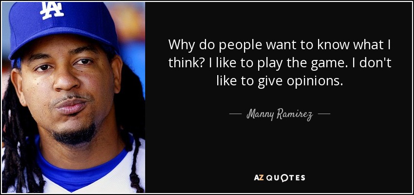 Why do people want to know what I think? I like to play the game. I don't like to give opinions. - Manny Ramirez