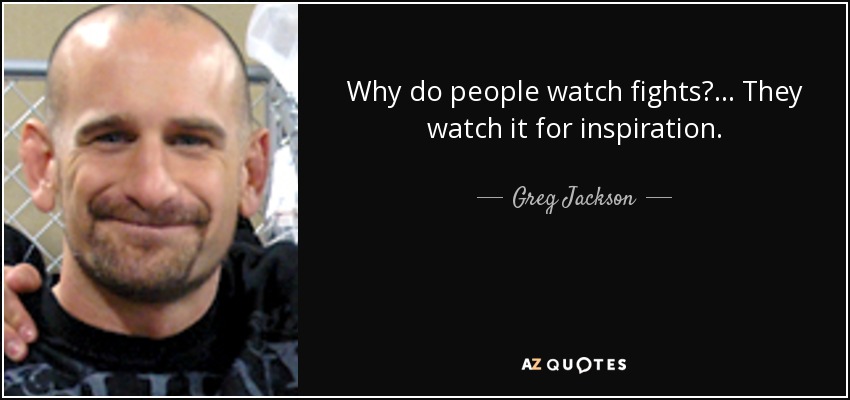Why do people watch fights?... They watch it for inspiration. - Greg Jackson