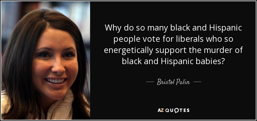 Why do so many black and Hispanic people vote for liberals who so energetically support the murder of black and Hispanic babies? - Bristol Palin