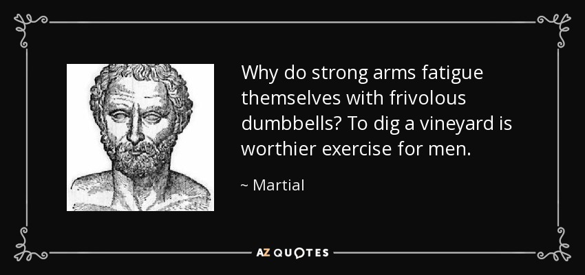 Why do strong arms fatigue themselves with frivolous dumbbells? To dig a vineyard is worthier exercise for men. - Martial