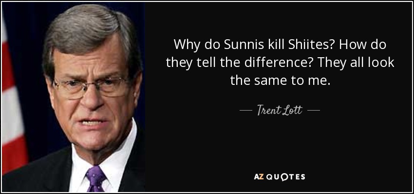 Why do Sunnis kill Shiites? How do they tell the difference? They all look the same to me. - Trent Lott