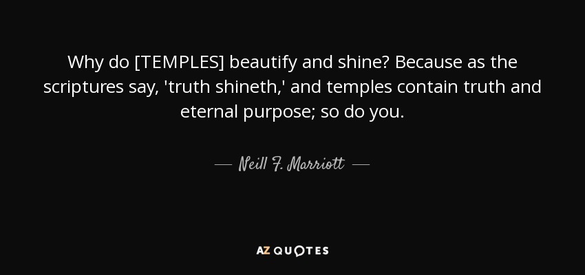 Why do [TEMPLES] beautify and shine? Because as the scriptures say, 'truth shineth,' and temples contain truth and eternal purpose; so do you. - Neill F. Marriott