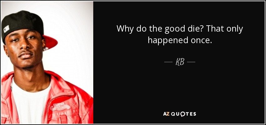 Why do the good die? That only happened once. - KB
