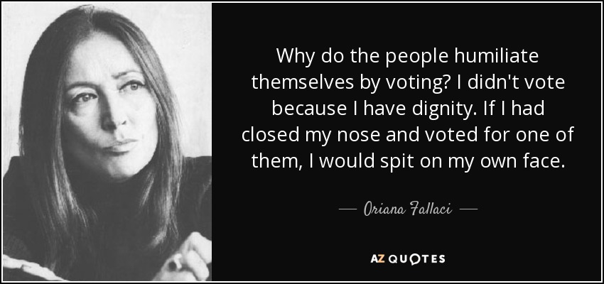 Why do the people humiliate themselves by voting? I didn't vote because I have dignity. If I had closed my nose and voted for one of them, I would spit on my own face. - Oriana Fallaci