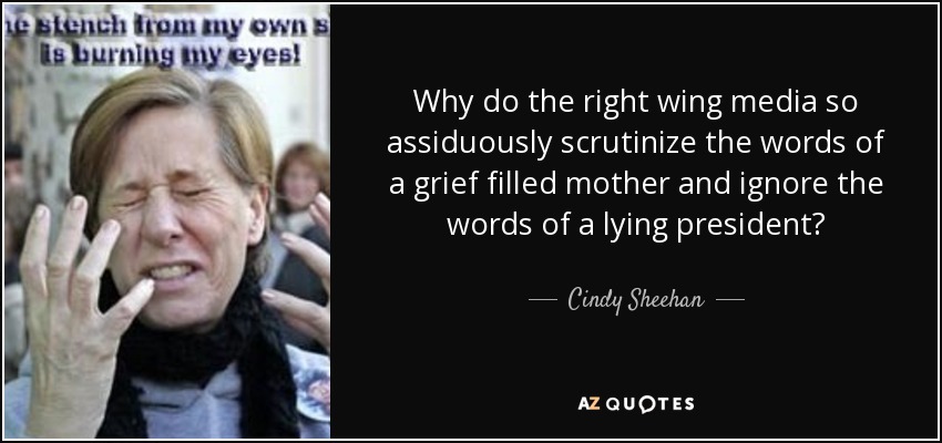 Why do the right wing media so assiduously scrutinize the words of a grief filled mother and ignore the words of a lying president? - Cindy Sheehan