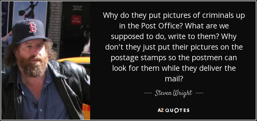 Why do they put pictures of criminals up in the Post Office? What are we supposed to do, write to them? Why don't they just put their pictures on the postage stamps so the postmen can look for them while they deliver the mail? - Steven Wright