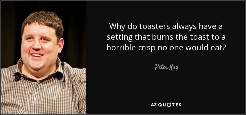 Why do toasters always have a setting that burns the toast to a horrible crisp no one would eat? - Peter Kay