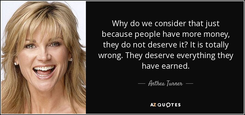 Why do we consider that just because people have more money, they do not deserve it? It is totally wrong. They deserve everything they have earned. - Anthea Turner