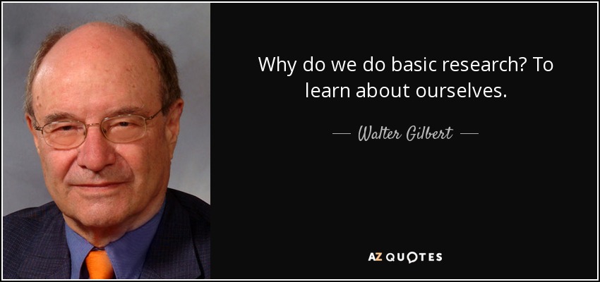 Why do we do basic research? To learn about ourselves. - Walter Gilbert