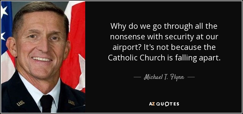 Why do we go through all the nonsense with security at our airport? It's not because the Catholic Church is falling apart. - Michael T. Flynn