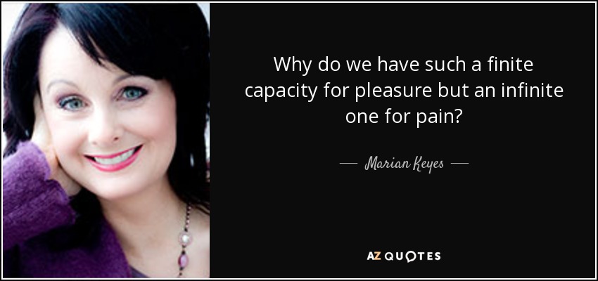 Why do we have such a finite capacity for pleasure but an infinite one for pain? - Marian Keyes