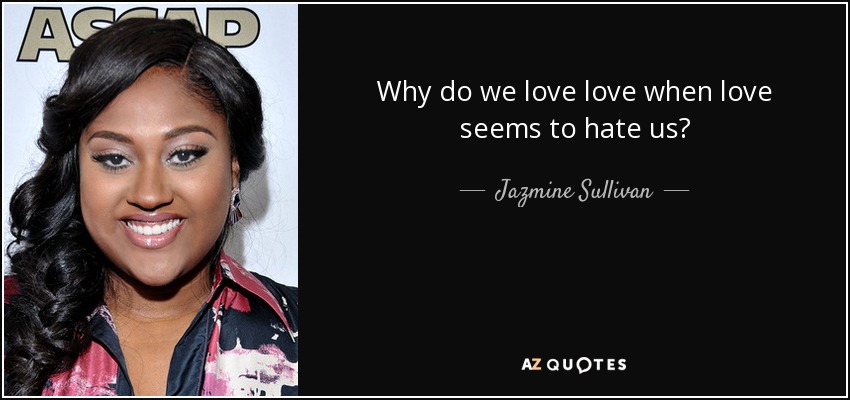 Why do we love love when love seems to hate us? - Jazmine Sullivan