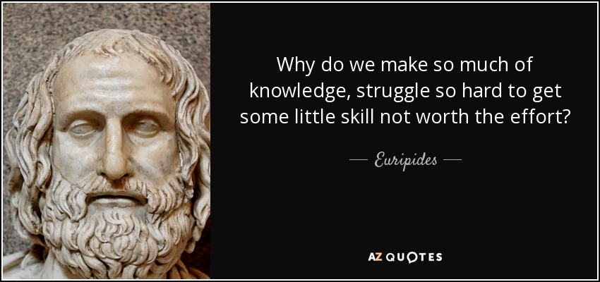 Why do we make so much of knowledge, struggle so hard to get some little skill not worth the effort? - Euripides