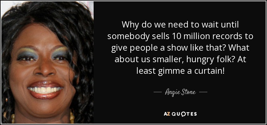 Why do we need to wait until somebody sells 10 million records to give people a show like that? What about us smaller, hungry folk? At least gimme a curtain! - Angie Stone