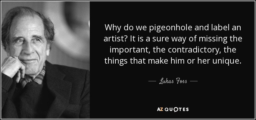 Why do we pigeonhole and label an artist? It is a sure way of missing the important, the contradictory, the things that make him or her unique. - Lukas Foss