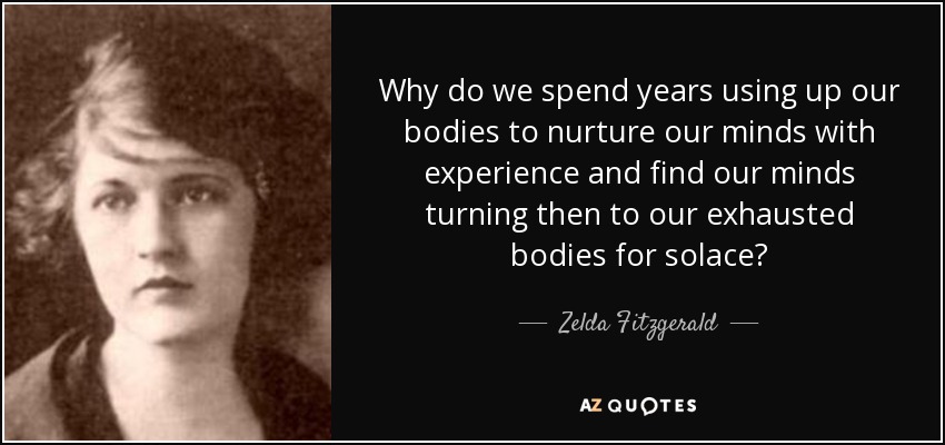 Why do we spend years using up our bodies to nurture our minds with experience and find our minds turning then to our exhausted bodies for solace? - Zelda Fitzgerald