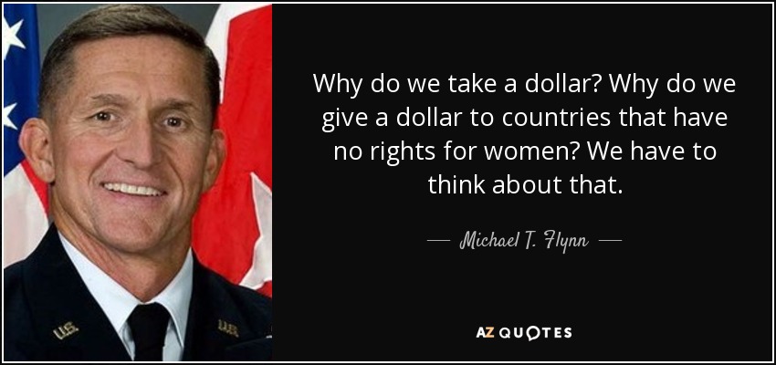 Why do we take a dollar? Why do we give a dollar to countries that have no rights for women? We have to think about that. - Michael T. Flynn