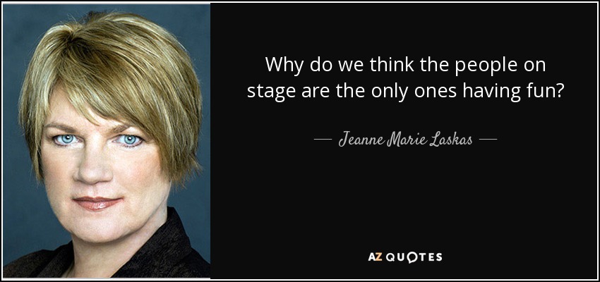 Why do we think the people on stage are the only ones having fun? - Jeanne Marie Laskas
