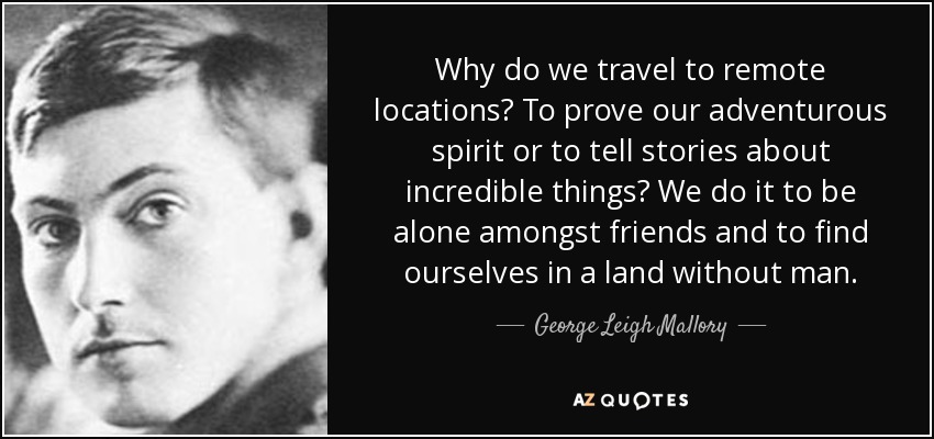Why do we travel to remote locations? To prove our adventurous spirit or to tell stories about incredible things? We do it to be alone amongst friends and to find ourselves in a land without man. - George Leigh Mallory