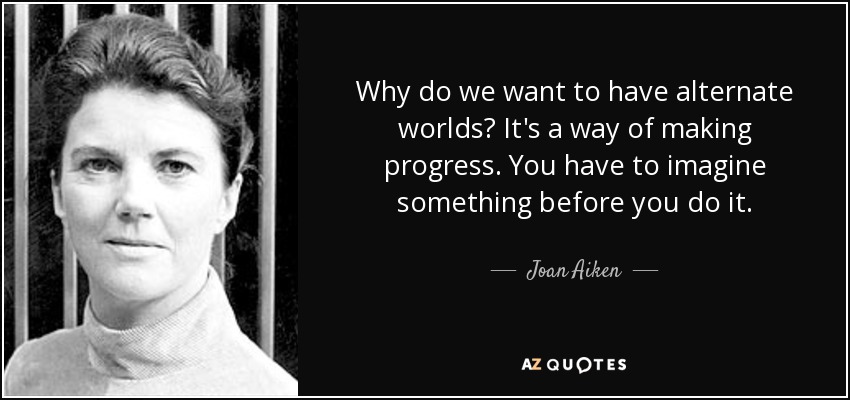 Why do we want to have alternate worlds? It's a way of making progress. You have to imagine something before you do it. - Joan Aiken