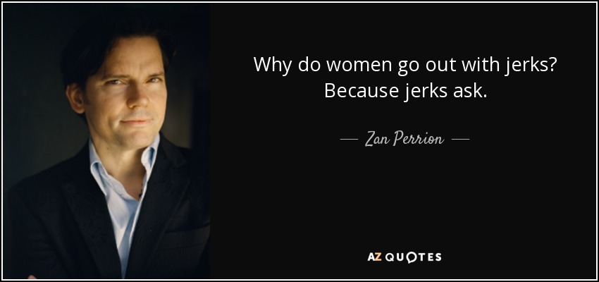 Why do women go out with jerks? Because jerks ask. - Zan Perrion