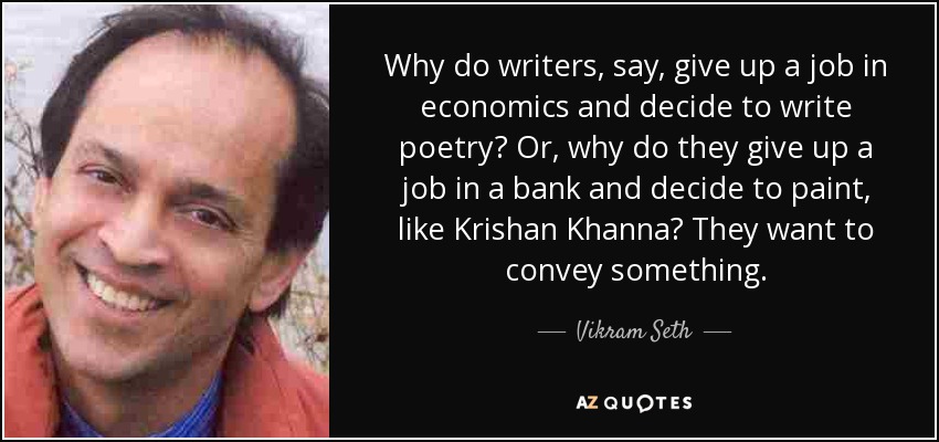 Why do writers, say, give up a job in economics and decide to write poetry? Or, why do they give up a job in a bank and decide to paint, like Krishan Khanna? They want to convey something. - Vikram Seth