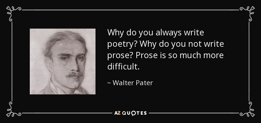 Why do you always write poetry? Why do you not write prose? Prose is so much more difficult. - Walter Pater