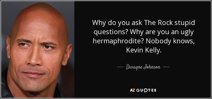 Why do you ask The Rock stupid questions? Why are you an ugly hermaphrodite? Nobody knows, Kevin Kelly. - Dwayne Johnson
