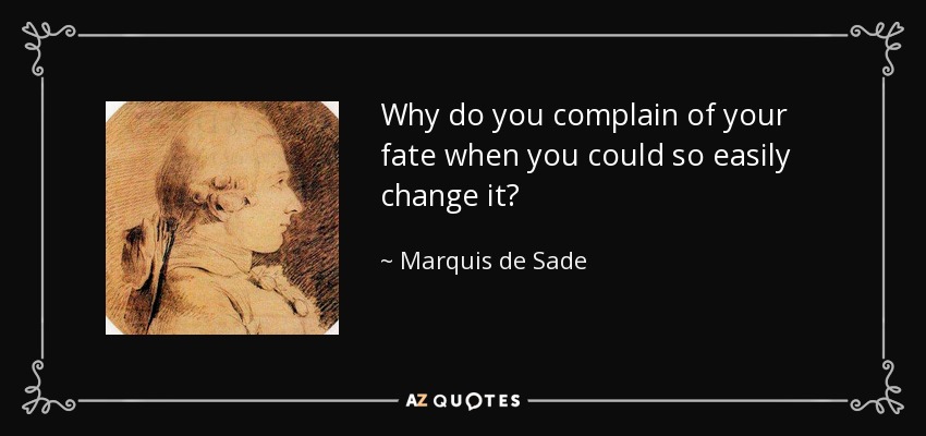 Why do you complain of your fate when you could so easily change it? - Marquis de Sade