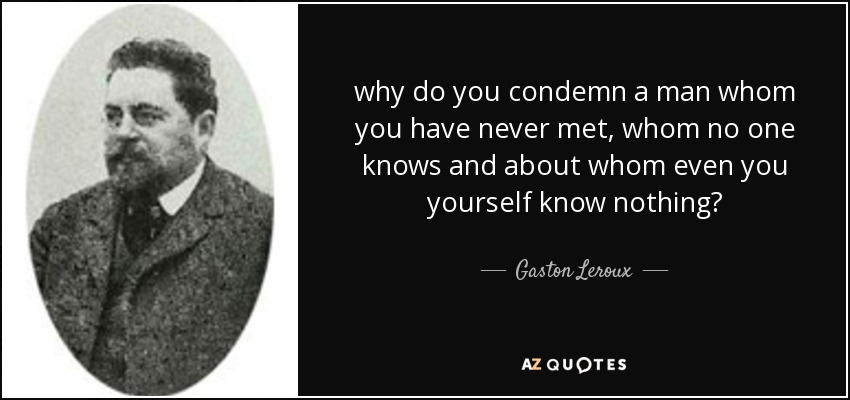 why do you condemn a man whom you have never met, whom no one knows and about whom even you yourself know nothing? - Gaston Leroux