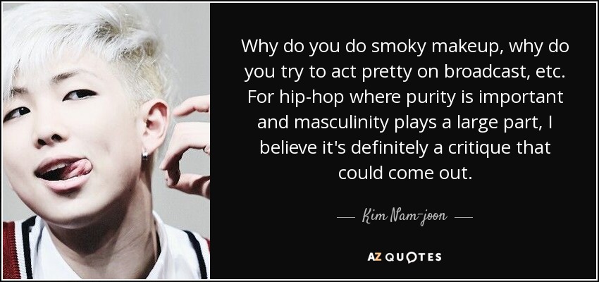 Why do you do smoky makeup, why do you try to act pretty on broadcast, etc. For hip-hop where purity is important and masculinity plays a large part, I believe it's definitely a critique that could come out. - Kim Nam-joon
