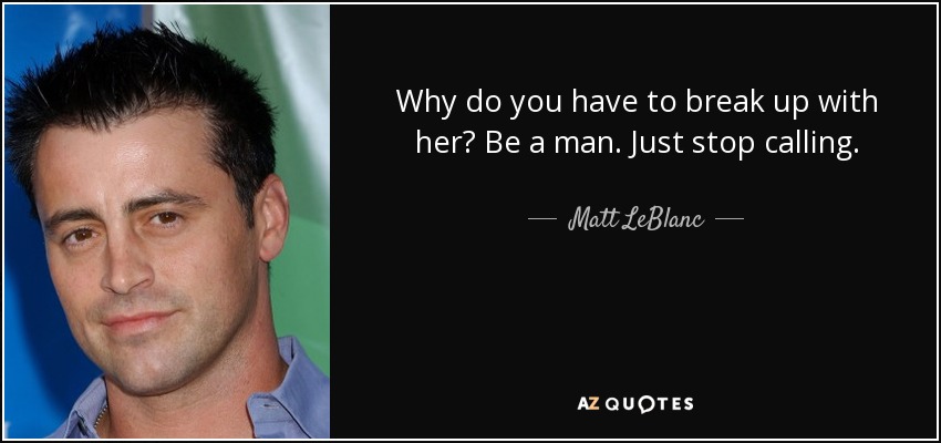 Why do you have to break up with her? Be a man. Just stop calling. - Matt LeBlanc