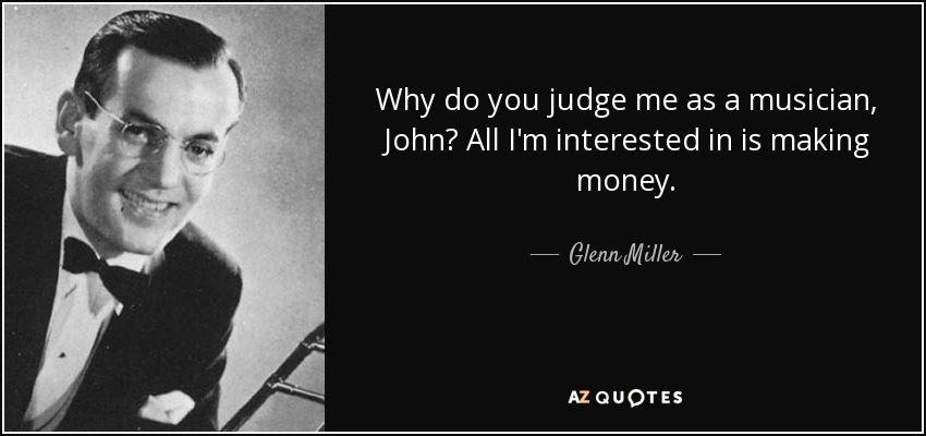 Why do you judge me as a musician, John? All I'm interested in is making money. - Glenn Miller
