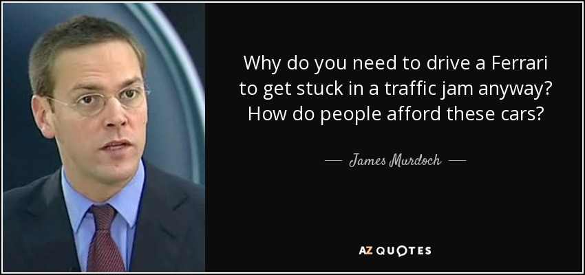 Why do you need to drive a Ferrari to get stuck in a traffic jam anyway? How do people afford these cars? - James Murdoch