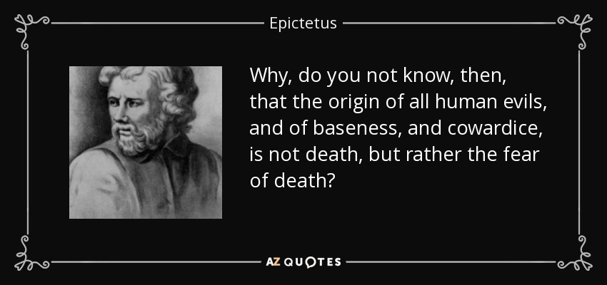 Why, do you not know, then, that the origin of all human evils, and of baseness, and cowardice, is not death, but rather the fear of death? - Epictetus