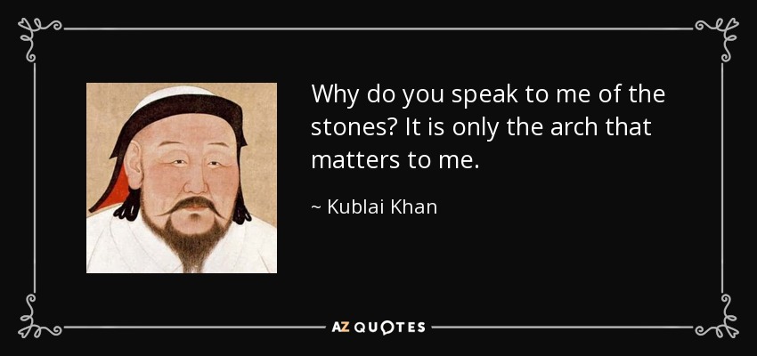 Why do you speak to me of the stones? It is only the arch that matters to me. - Kublai Khan