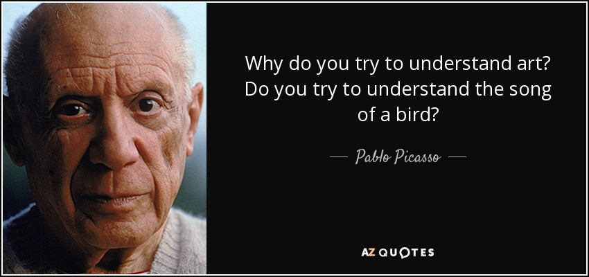 Why do you try to understand art? Do you try to understand the song of a bird? - Pablo Picasso
