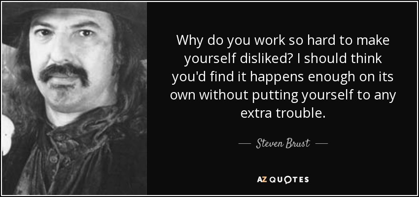 Why do you work so hard to make yourself disliked? I should think you'd find it happens enough on its own without putting yourself to any extra trouble. - Steven Brust