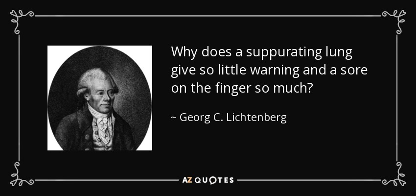 Why does a suppurating lung give so little warning and a sore on the finger so much? - Georg C. Lichtenberg