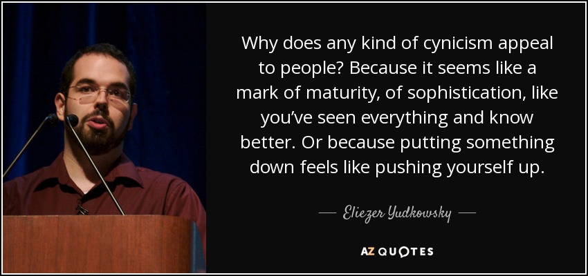 Why does any kind of cynicism appeal to people? Because it seems like a mark of maturity, of sophistication, like you’ve seen everything and know better. Or because putting something down feels like pushing yourself up. - Eliezer Yudkowsky