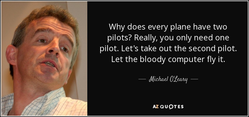 Why does every plane have two pilots? Really, you only need one pilot. Let's take out the second pilot. Let the bloody computer fly it. - Michael O'Leary