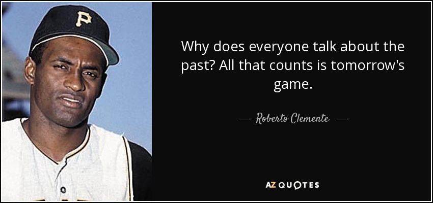 Why does everyone talk about the past? All that counts is tomorrow's game. - Roberto Clemente