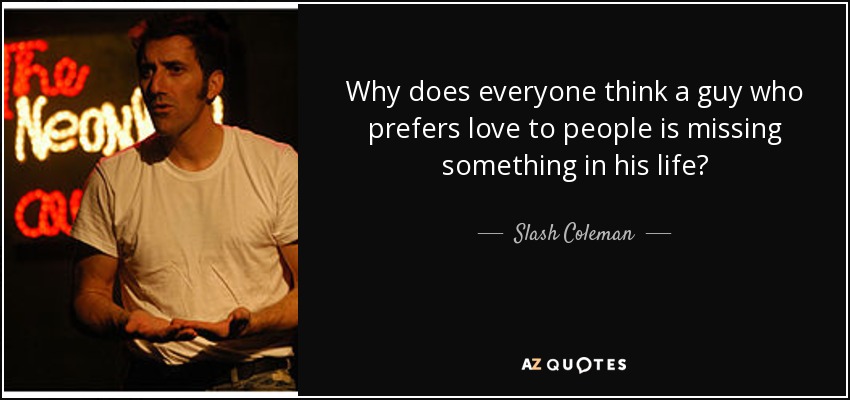 Why does everyone think a guy who prefers love to people is missing something in his life? - Slash Coleman