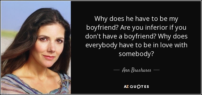 Why does he have to be my boyfriend? Are you inferior if you don't have a boyfriend? Why does everybody have to be in love with somebody? - Ann Brashares