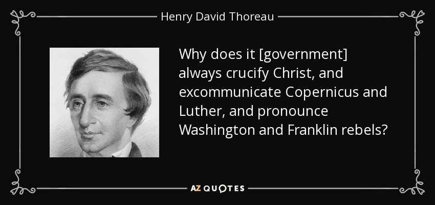 Why does it [government] always crucify Christ, and excommunicate Copernicus and Luther, and pronounce Washington and Franklin rebels? - Henry David Thoreau