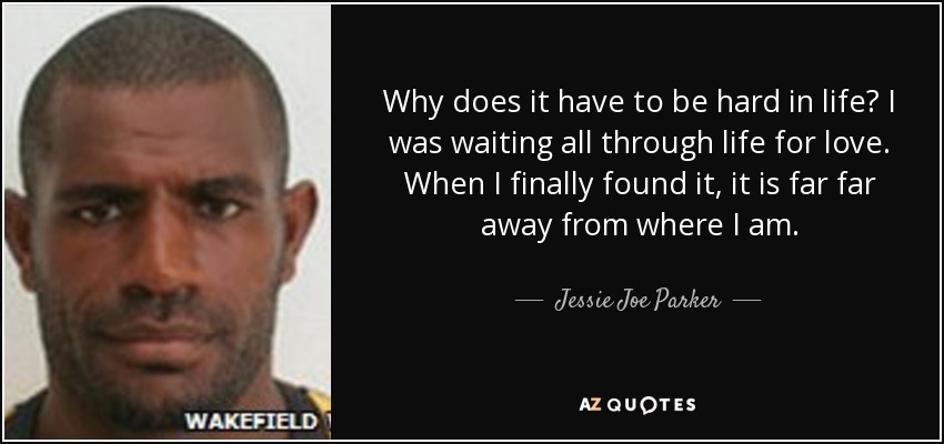 Why does it have to be hard in life? I was waiting all through life for love. When I finally found it, it is far far away from where I am. - Jessie Joe Parker